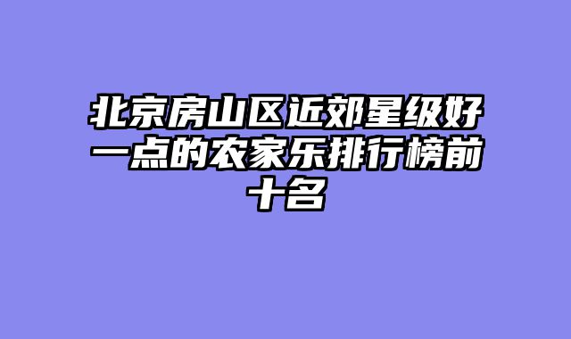 北京房山区近郊星级好一点的农家乐排行榜前十名
