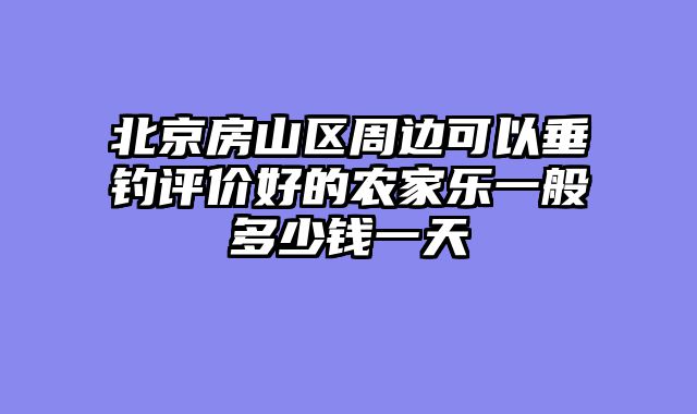 北京房山区周边可以垂钓评价好的农家乐一般多少钱一天