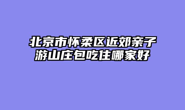 北京市怀柔区近郊亲子游山庄包吃住哪家好