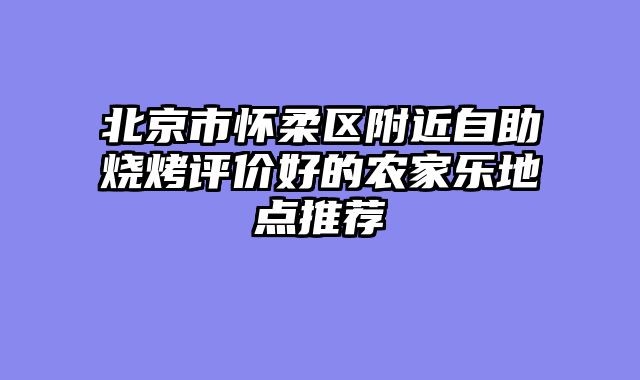 北京市怀柔区附近自助烧烤评价好的农家乐地点推荐