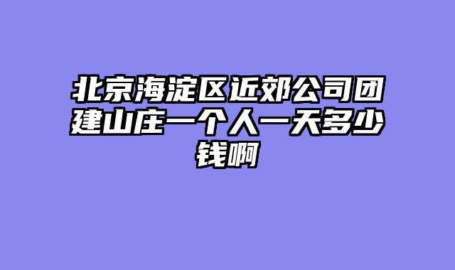 北京海淀区近郊公司团建山庄一个人一天多少钱啊