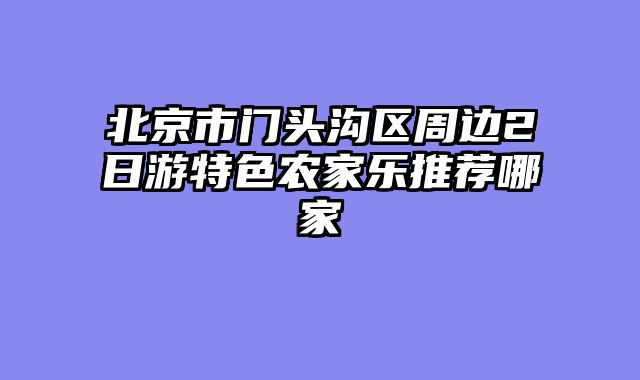 北京市门头沟区周边2日游特色农家乐推荐哪家