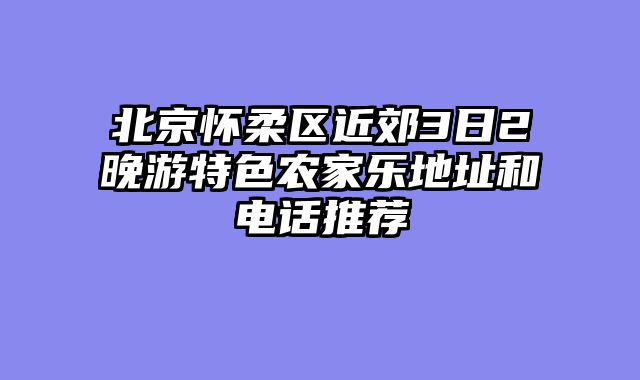 北京怀柔区近郊3日2晚游特色农家乐地址和电话推荐