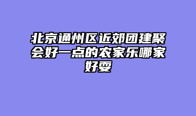 北京通州区近郊团建聚会好一点的农家乐哪家好耍