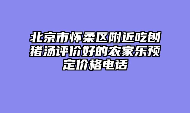 北京市怀柔区附近吃刨猪汤评价好的农家乐预定价格电话