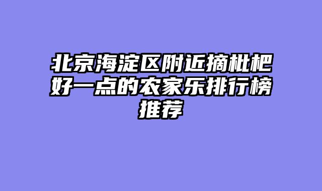 北京海淀区附近摘枇杷好一点的农家乐排行榜推荐