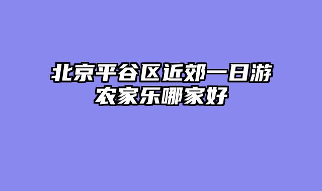 北京平谷区近郊一日游农家乐哪家好