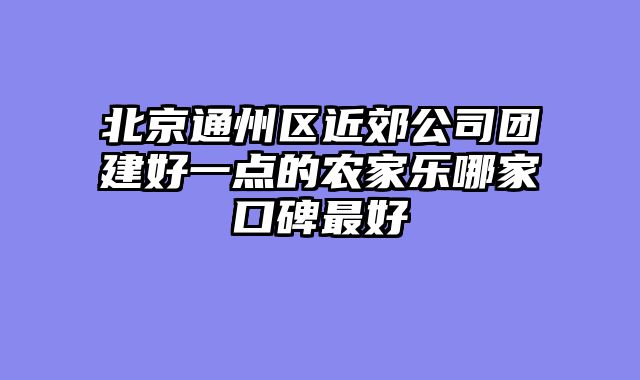 北京通州区近郊公司团建好一点的农家乐哪家口碑最好