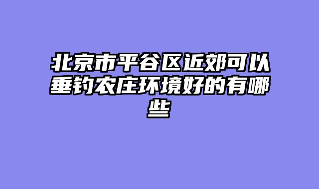 北京市平谷区近郊可以垂钓农庄环境好的有哪些