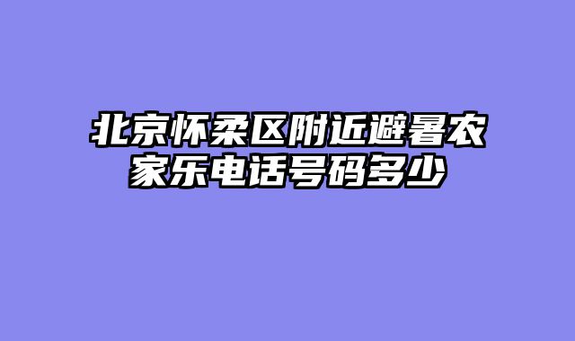 北京怀柔区附近避暑农家乐电话号码多少