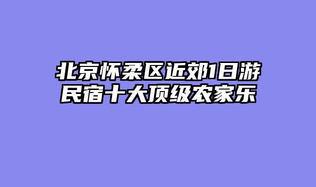 北京怀柔区近郊1日游民宿十大顶级农家乐