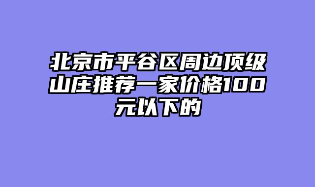 北京市平谷区周边顶级山庄推荐一家价格100元以下的