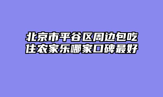 北京市平谷区周边包吃住农家乐哪家口碑最好