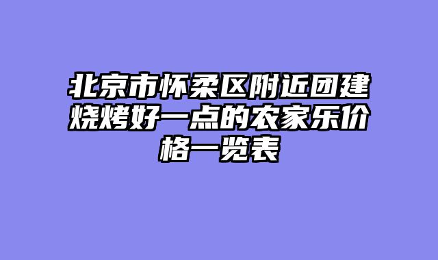 北京市怀柔区附近团建烧烤好一点的农家乐价格一览表