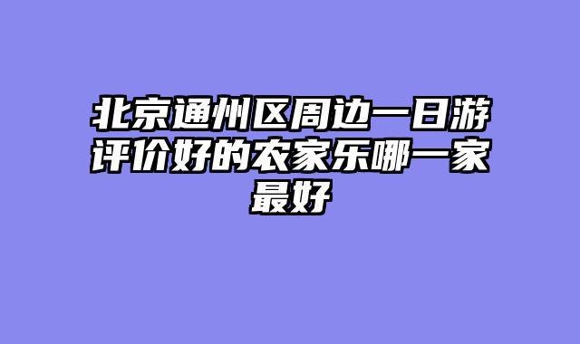 北京通州区周边一日游评价好的农家乐哪一家最好