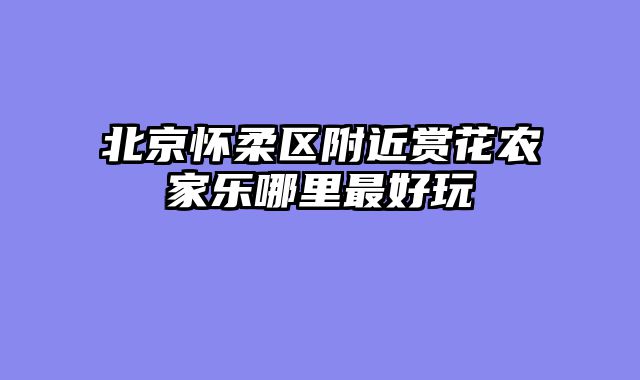 北京怀柔区附近赏花农家乐哪里最好玩