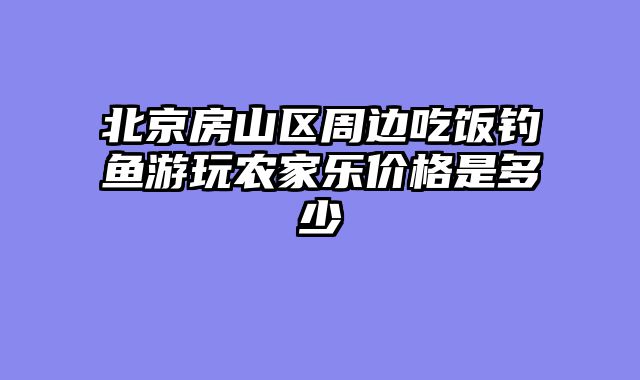 北京房山区周边吃饭钓鱼游玩农家乐价格是多少