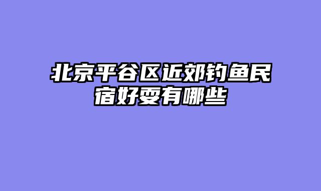 北京平谷区近郊钓鱼民宿好耍有哪些