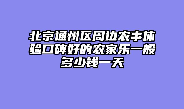 北京通州区周边农事体验口碑好的农家乐一般多少钱一天