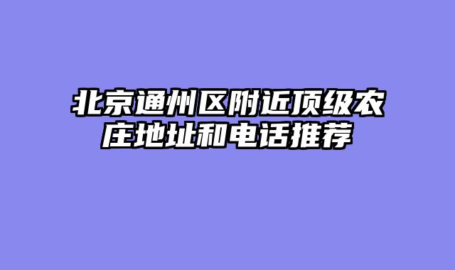 北京通州区附近顶级农庄地址和电话推荐