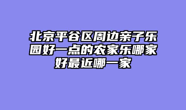北京平谷区周边亲子乐园好一点的农家乐哪家好最近哪一家