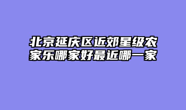 北京延庆区近郊星级农家乐哪家好最近哪一家