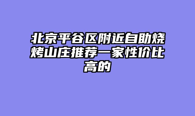 北京平谷区附近自助烧烤山庄推荐一家性价比高的