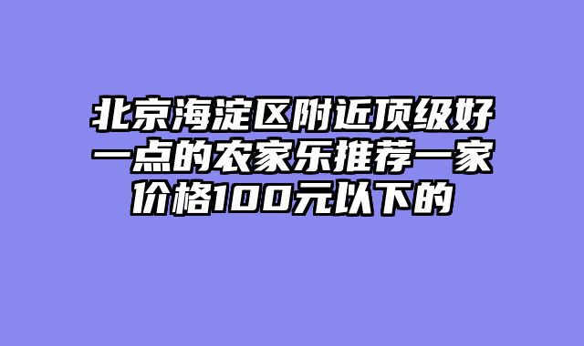 北京海淀区附近顶级好一点的农家乐推荐一家价格100元以下的