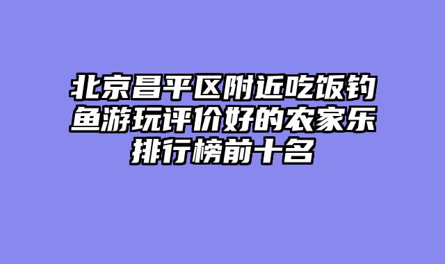 北京昌平区附近吃饭钓鱼游玩评价好的农家乐排行榜前十名