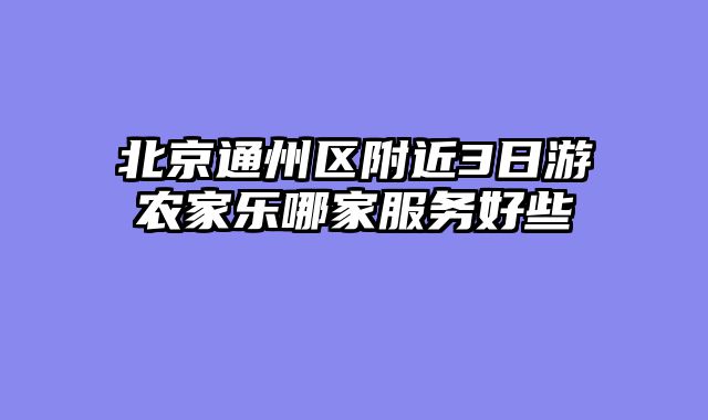 北京通州区附近3日游农家乐哪家服务好些