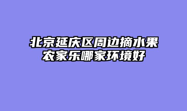 北京延庆区周边摘水果农家乐哪家环境好