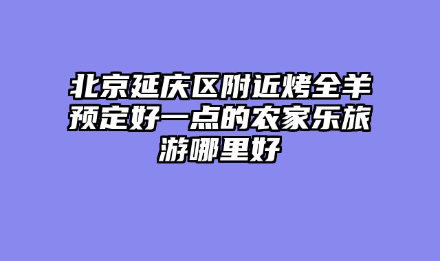 北京延庆区附近烤全羊预定好一点的农家乐旅游哪里好