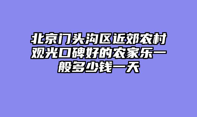 北京门头沟区近郊农村观光口碑好的农家乐一般多少钱一天