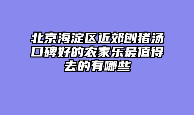 北京海淀区近郊刨猪汤口碑好的农家乐最值得去的有哪些