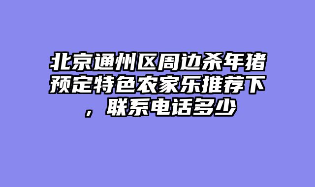 北京通州区周边杀年猪预定特色农家乐推荐下，联系电话多少