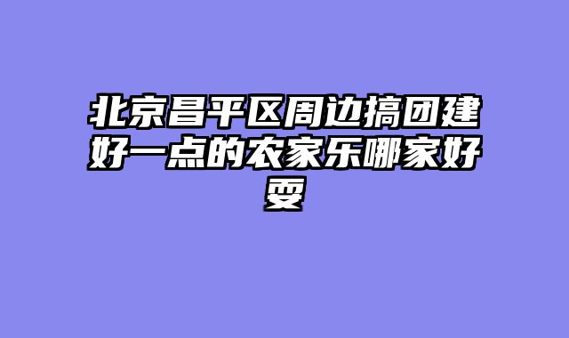 北京昌平区周边搞团建好一点的农家乐哪家好耍