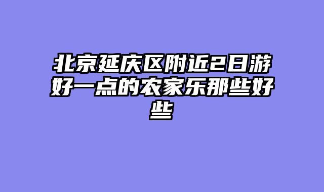 北京延庆区附近2日游好一点的农家乐那些好些