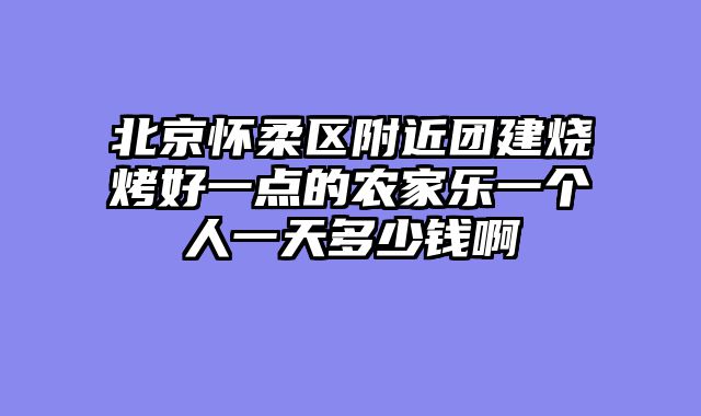 北京怀柔区附近团建烧烤好一点的农家乐一个人一天多少钱啊