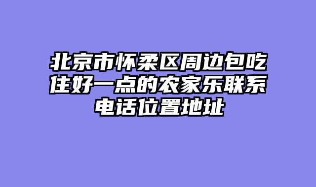 北京市怀柔区周边包吃住好一点的农家乐联系电话位置地址