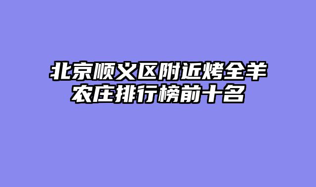 北京顺义区附近烤全羊农庄排行榜前十名