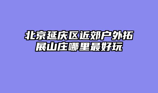 北京延庆区近郊户外拓展山庄哪里最好玩