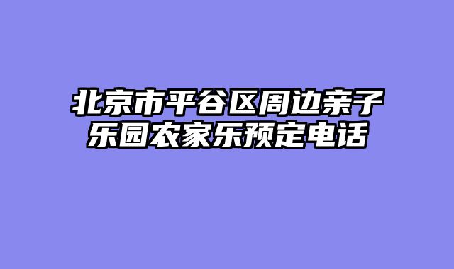 北京市平谷区周边亲子乐园农家乐预定电话