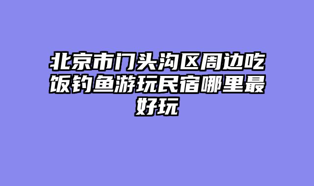 北京市门头沟区周边吃饭钓鱼游玩民宿哪里最好玩