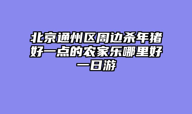 北京通州区周边杀年猪好一点的农家乐哪里好一日游