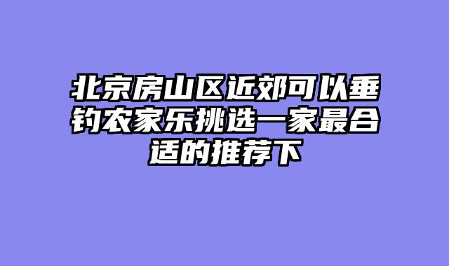 北京房山区近郊可以垂钓农家乐挑选一家最合适的推荐下