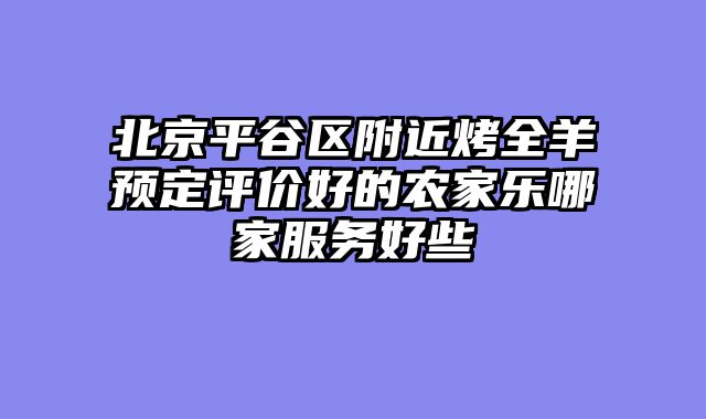 北京平谷区附近烤全羊预定评价好的农家乐哪家服务好些