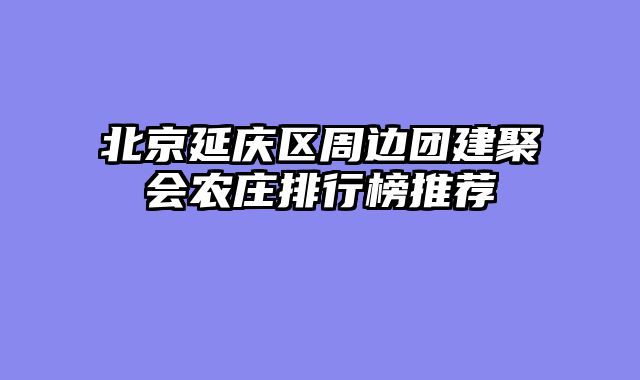 北京延庆区周边团建聚会农庄排行榜推荐