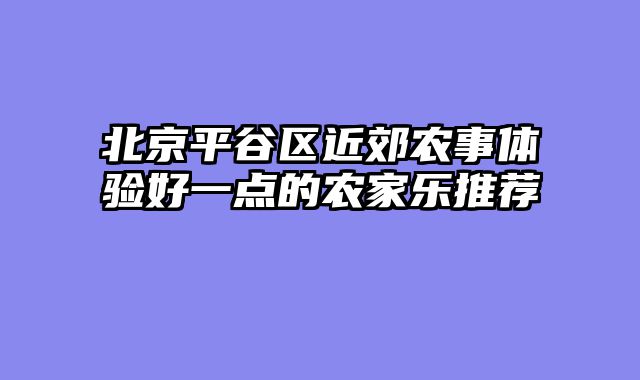 北京平谷区近郊农事体验好一点的农家乐推荐