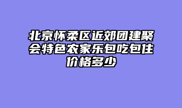 北京怀柔区近郊团建聚会特色农家乐包吃包住价格多少
