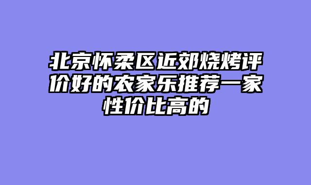 北京怀柔区近郊烧烤评价好的农家乐推荐一家性价比高的